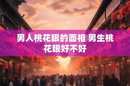 详细阅读:男人桃花眼的面相 男生桃花眼好不好 男人桃花眼的面相 男生桃花眼好不好