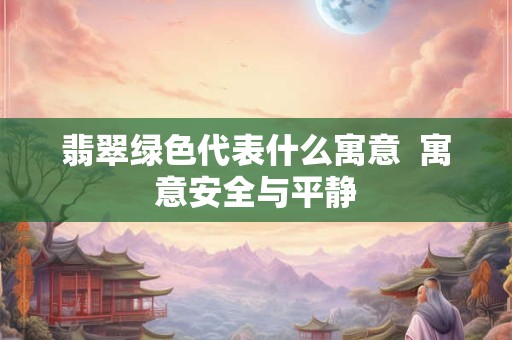 翡翠绿色代表什么寓意  寓意安全与平静