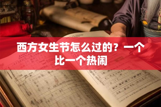 西方女生节怎么过的？一个比一个热闹