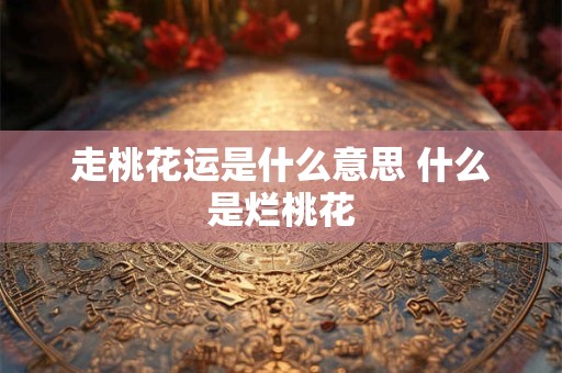 走桃花运是什么意思 什么是烂桃花