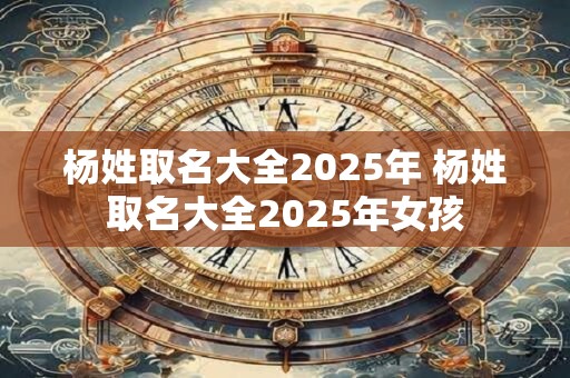 杨姓取名大全2025年 杨姓取名大全2025年女孩