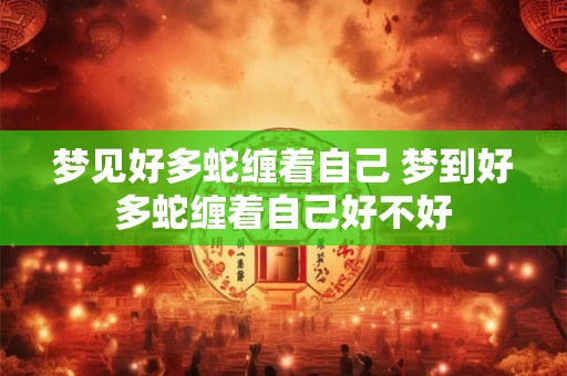 梦见好多蛇缠着自己 梦到好多蛇缠着自己好不好