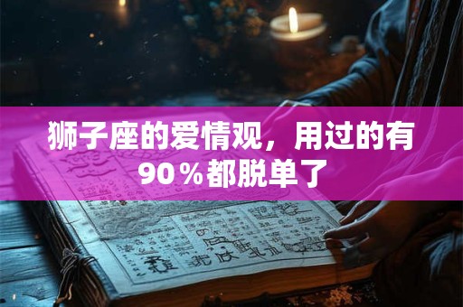 狮子座的爱情观，用过的有90％都脱单了