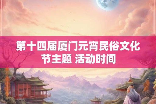 第十四届厦门元宵民俗文化节主题 活动时间