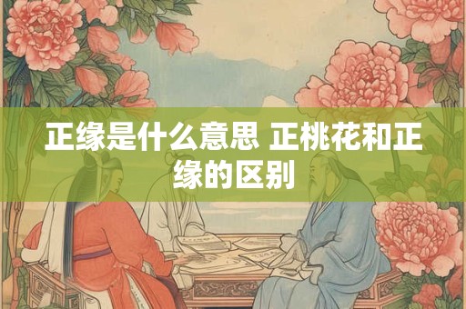 正缘是什么意思 正桃花和正缘的区别