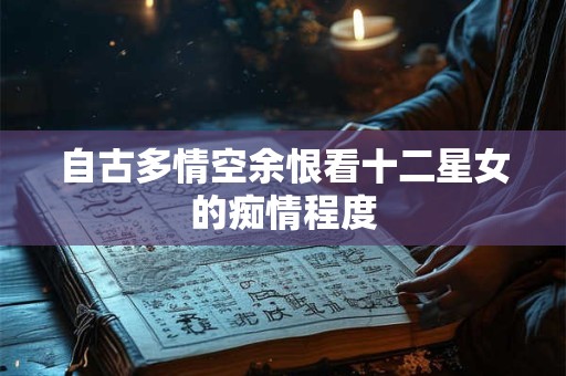 自古多情空余恨看十二星女的痴情程度