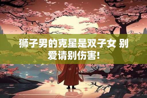 狮子男的克星是双子女 别爱请别伤害!