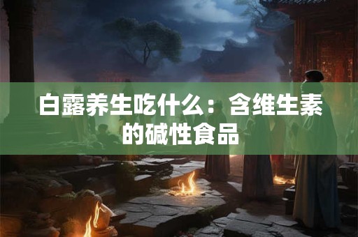 白露养生吃什么：含维生素的碱性食品