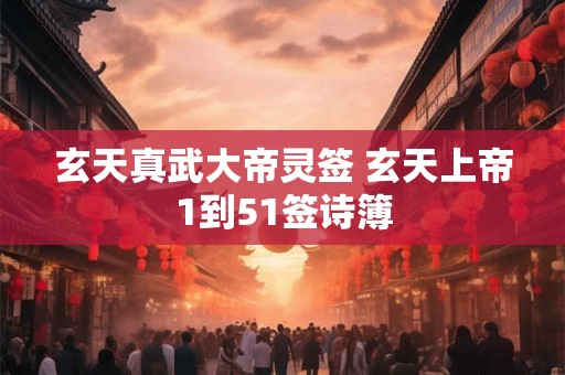 玄天真武大帝灵签 玄天上帝1到51签诗簿