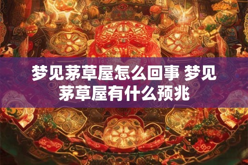 梦见茅草屋怎么回事 梦见茅草屋有什么预兆