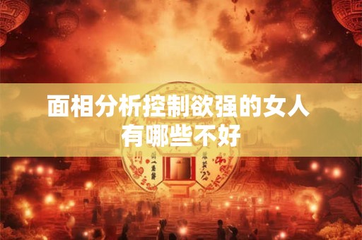 面相分析控制欲强的女人 有哪些不好