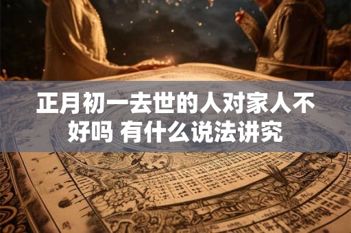 正月初一去世的人对家人不好吗 有什么说法讲究