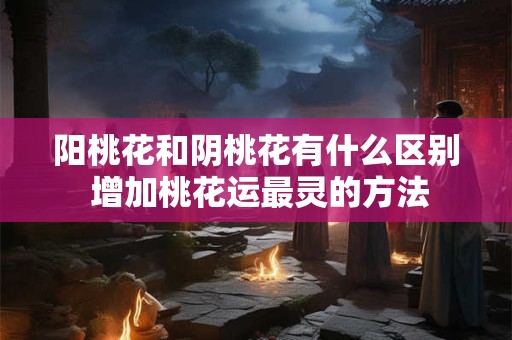 阳桃花和阴桃花有什么区别 增加桃花运最灵的方法