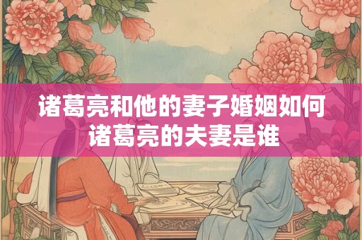 诸葛亮和他的妻子婚姻如何 诸葛亮的夫妻是谁