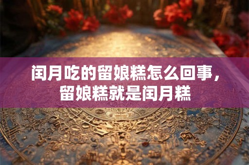 闰月吃的留娘糕怎么回事，留娘糕就是闰月糕