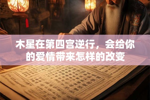 木星在第四宫逆行，会给你的爱情带来怎样的改变
