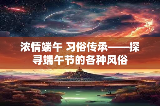 浓情端午 习俗传承——探寻端午节的各种风俗