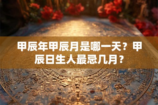 甲辰年甲辰月是哪一天？甲辰日生人最忌几月？