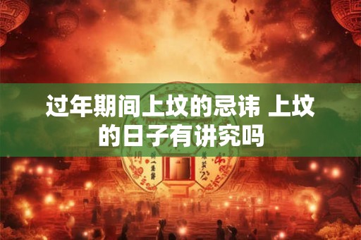 过年期间上坟的忌讳 上坟的日子有讲究吗