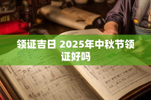 领证吉日 2025年中秋节领证好吗