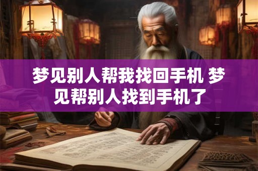 梦见别人帮我找回手机 梦见帮别人找到手机了