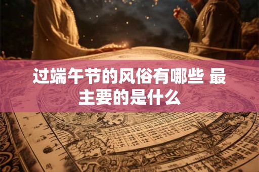 过端午节的风俗有哪些 最主要的是什么