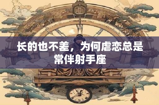 长的也不差，为何虐恋总是常伴射手座