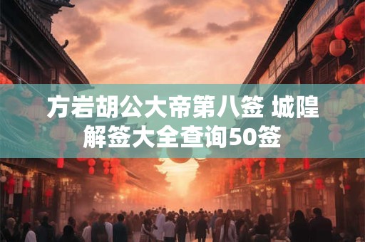 详细阅读:方岩胡公大帝第八签 城隍解签大全查询50签 方岩胡公大帝第八签 城隍解签大全查询50签
