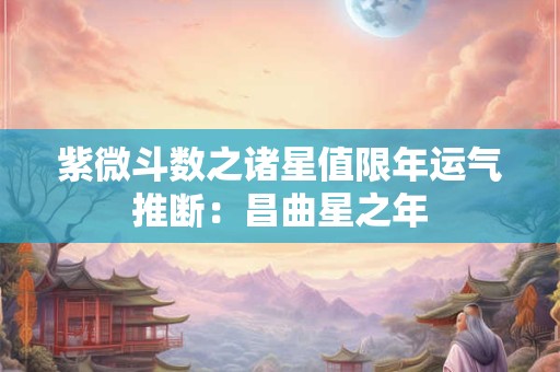 紫微斗数之诸星值限年运气推断：昌曲星之年