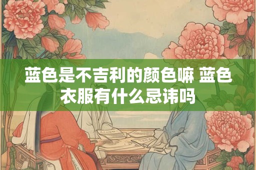 蓝色是不吉利的颜色嘛 蓝色衣服有什么忌讳吗