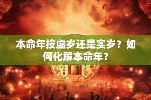本命年按虚岁还是实岁？如何化解本命年？