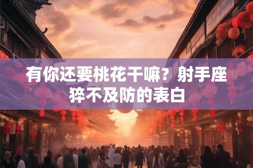 有你还要桃花干嘛？射手座猝不及防的表白