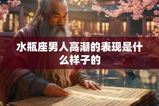 水瓶座男人高潮的表现是什么样子的