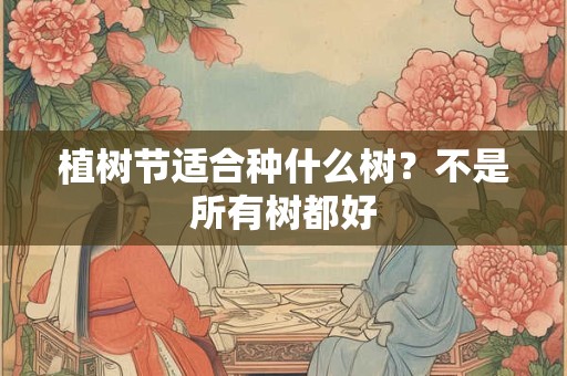 植树节适合种什么树？不是所有树都好