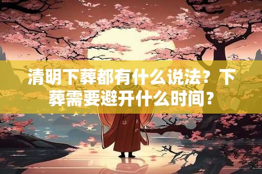 清明下葬都有什么说法？下葬需要避开什么时间？