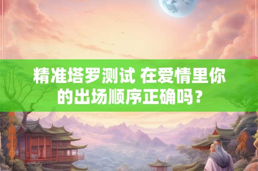 精准塔罗测试 在爱情里你的出场顺序正确吗？