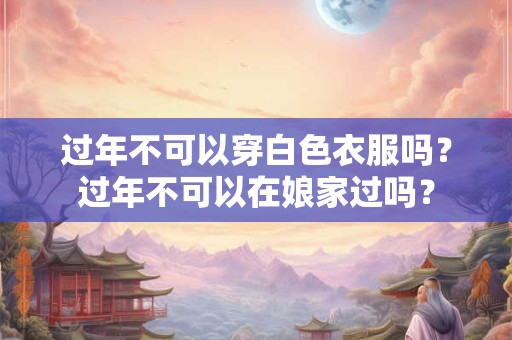 过年不可以穿白色衣服吗？过年不可以在娘家过吗？
