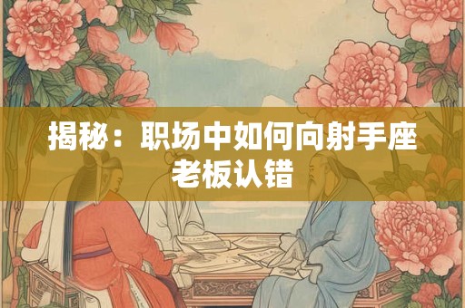 揭秘：职场中如何向射手座老板认错