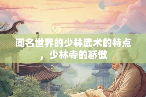 闻名世界的少林武术的特点，少林寺的骄傲