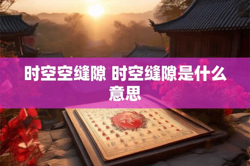 时空空缝隙 时空缝隙是什么意思