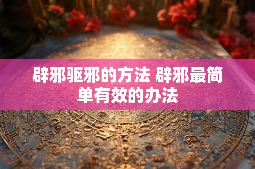 辟邪驱邪的方法 辟邪最简单有效的办法
