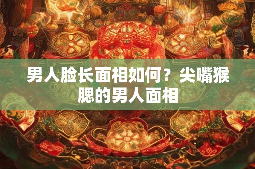 男人脸长面相如何？尖嘴猴腮的男人面相