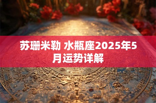苏珊米勒 水瓶座2025年5月运势详解