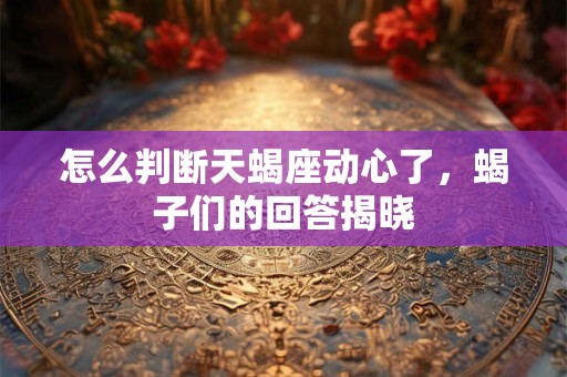 怎么判断天蝎座动心了，蝎子们的回答揭晓