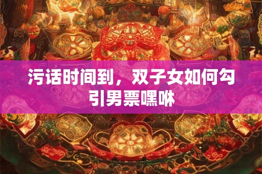 污话时间到，双子女如何勾引男票嘿咻