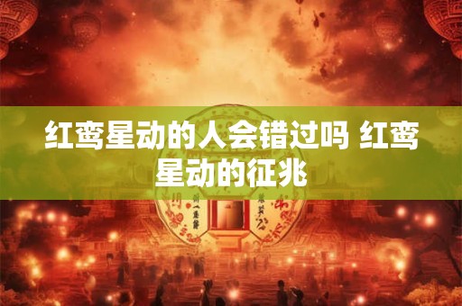 红鸾星动的人会错过吗 红鸾星动的征兆