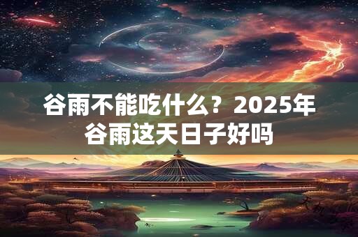 谷雨不能吃什么？2025年谷雨这天日子好吗