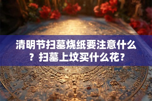 详细阅读:清明节扫墓烧纸要注意什么?扫墓上坟买什么花? 清明节扫墓烧纸要注意什么?扫墓上坟买什么花?