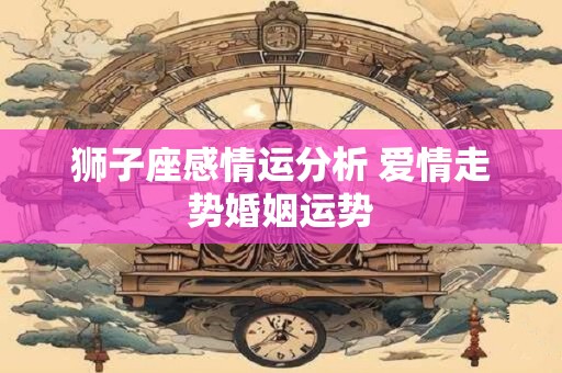 狮子座感情运分析 爱情走势婚姻运势
