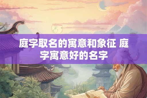 庭字取名的寓意和象征 庭字寓意好的名字